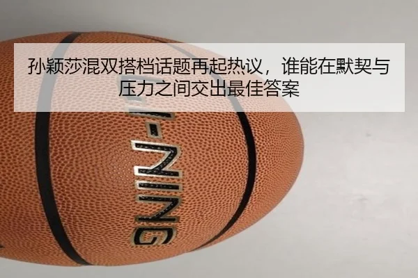 孙颖莎混双搭档话题再起热议，谁能在默契与压力之间交出最佳答案
